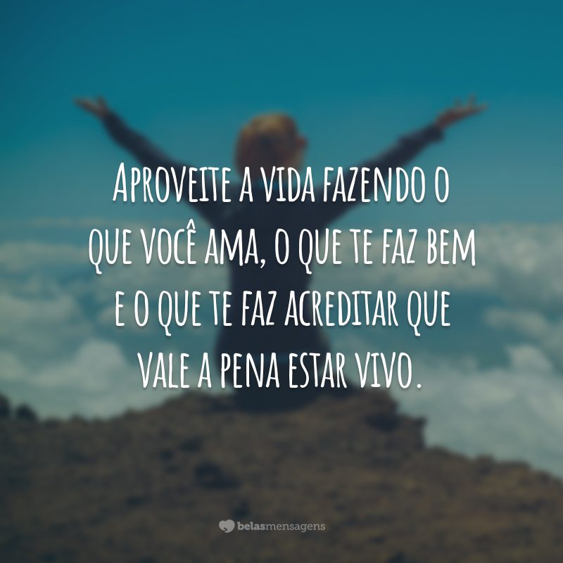 Aproveite a vida fazendo o que você ama, o que te faz bem e o que te faz acreditar que vale a pena estar vivo.