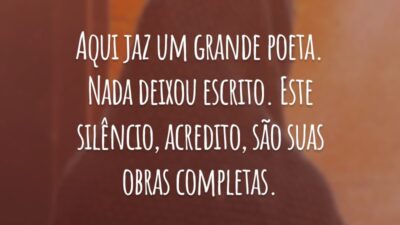 Aqui jaz um grande poeta. Nada deixou escrito. Este silêncio, acredito, são suas obras completas.
