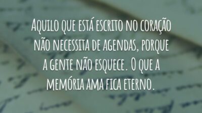 Aquilo que está escrito no coração não necessita de agendas, porque a gente não esquece. O que a memória ama fica eterno.