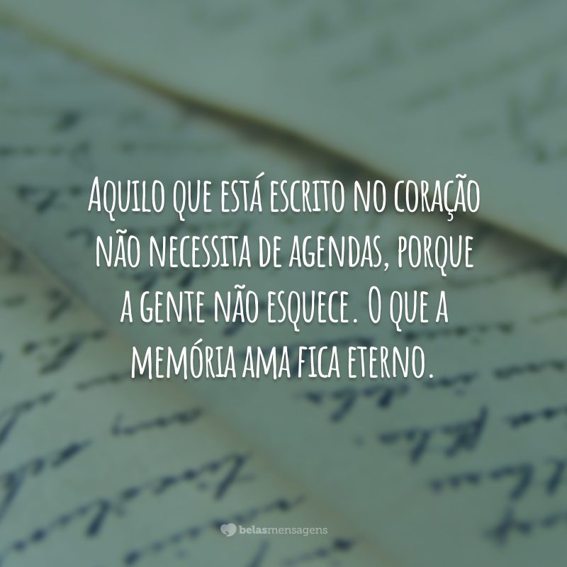 Aquilo que está escrito no coração não necessita de agendas, porque a gente não esquece. O que a memória ama fica eterno.