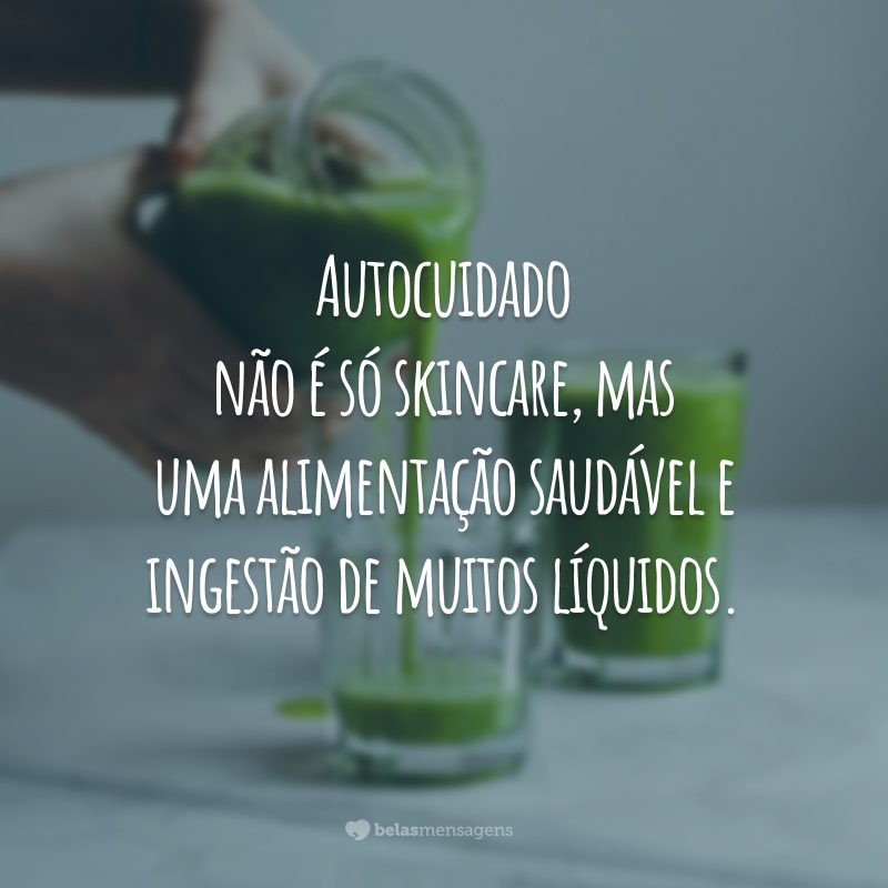 Autocuidado não é só skincare, mas uma alimentação saudável e ingestão de muitos líquidos.