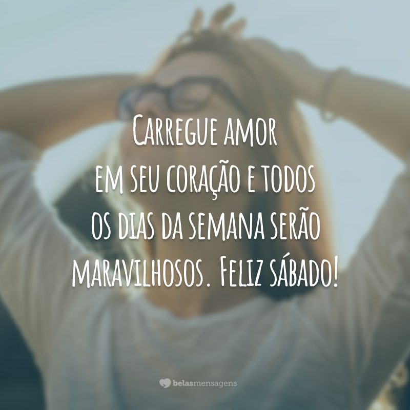 Carregue amor em seu coração e todos os dias da semana serão maravilhosos. Feliz sábado!