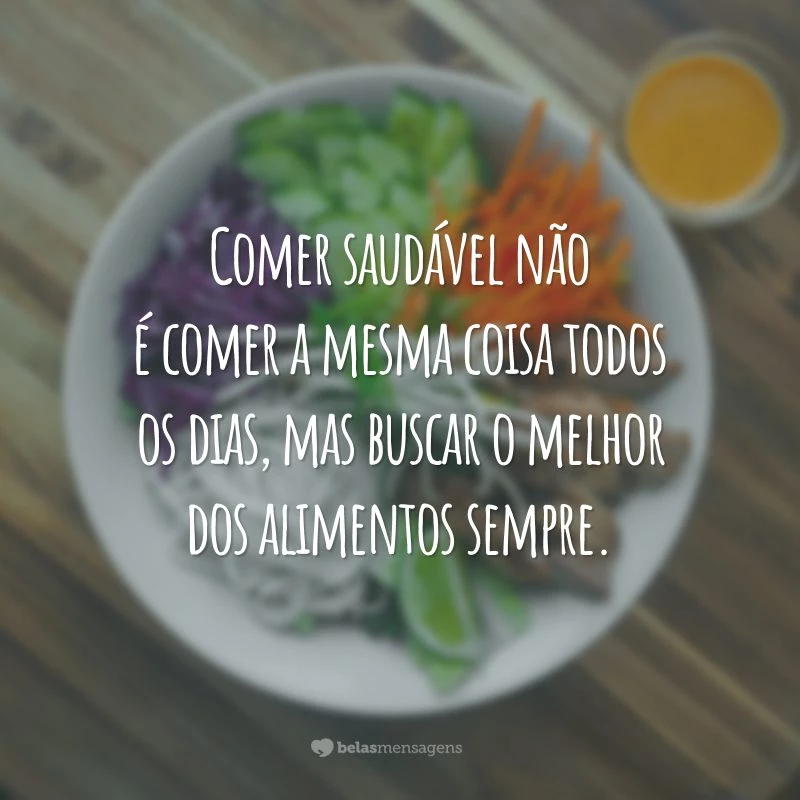 Comer saudável não é comer a mesma coisa todos os dias, mas buscar o melhor dos alimentos sempre.