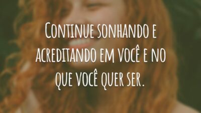 Continue sonhando e acreditando em você e no que você quer ser.
