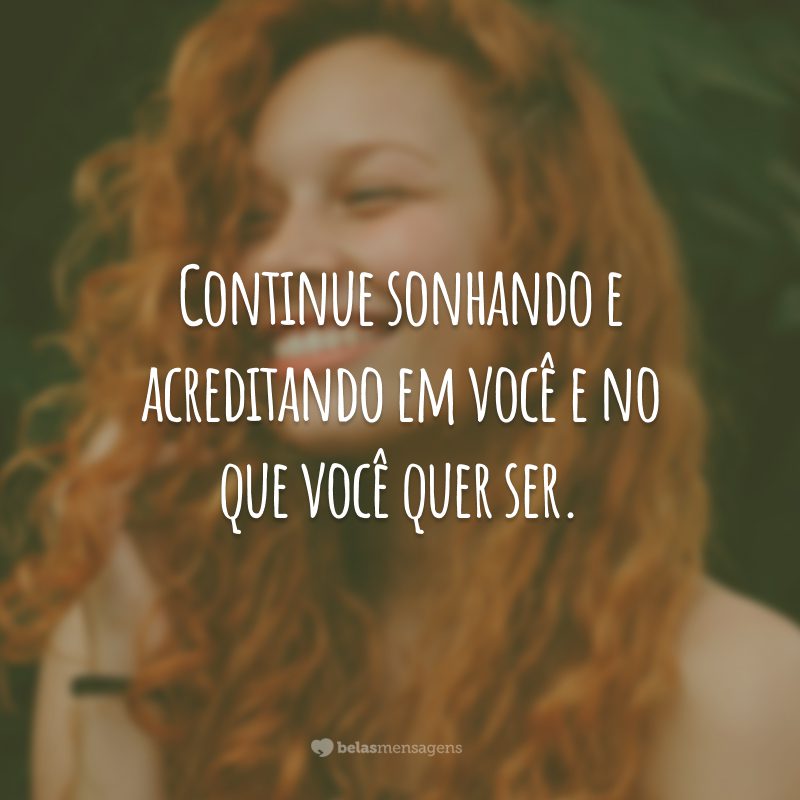 Continue sonhando e acreditando em você e no que você quer ser.