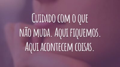 Cuidado com o que não muda. Aqui fiquemos. Aqui acontecem coisas.