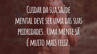 Cuidar da sua saúde mental deve ser uma das suas prioridades. Uma mente sã é muito mais feliz.