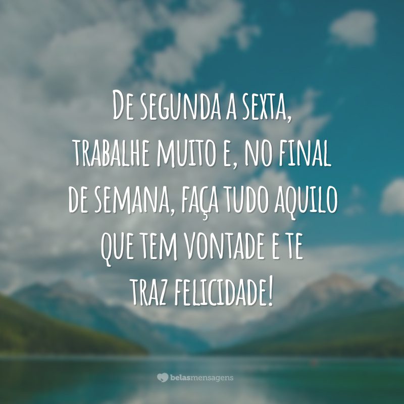 De segunda a sexta, trabalhe muito e, no final de semana, faça tudo aquilo que tem vontade e te traz felicidade!