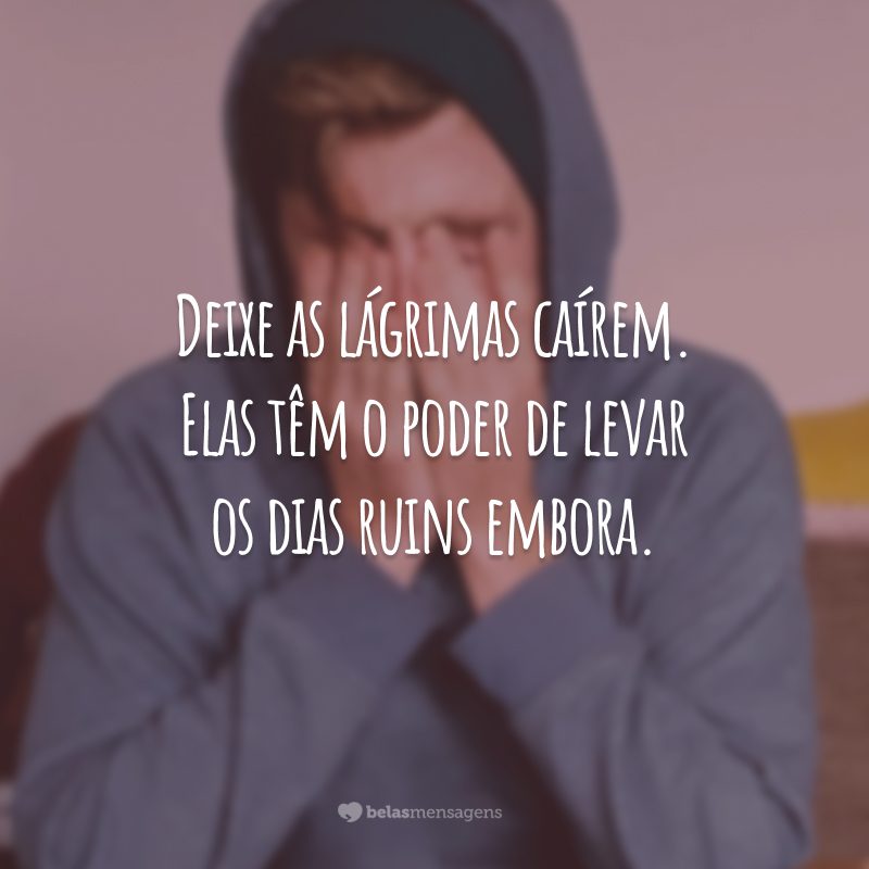 Deixe as lágrimas caírem. Elas têm o poder de levar os dias ruins embora.