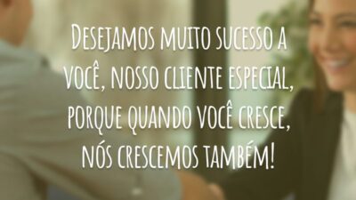 Desejamos muito sucesso a você, nosso cliente especial, porque quando você cresce, nós crescemos também!