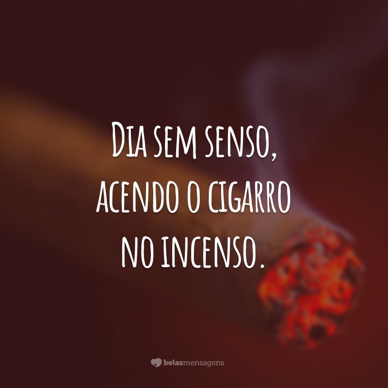 Dia sem senso, acendo o cigarro no incenso.