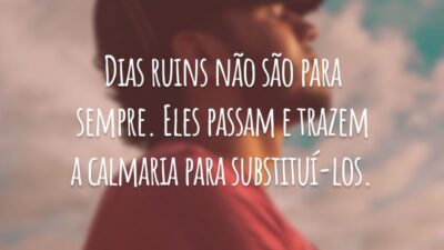 Dias ruins não são para sempre. Eles passam e trazem a calmaria para substituí-los.