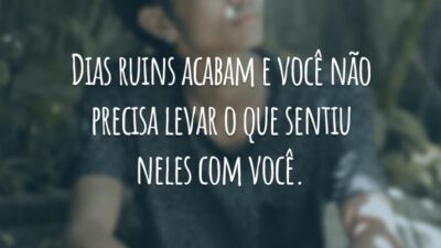Dias ruins acabam e você não precisa levar o que sentiu neles com você.
