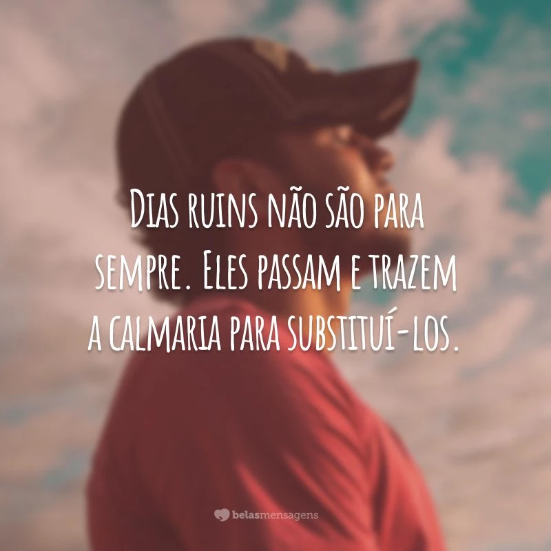 Dias ruins não são para sempre. Eles passam e trazem a calmaria para substituí-los.