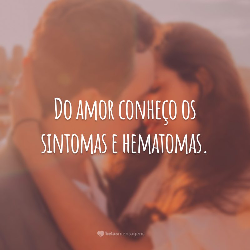 Do amor conheço os sintomas e os hematomas.