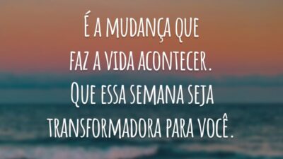 É a mudança que faz a vida acontecer. Que essa semana seja transformadora para você.