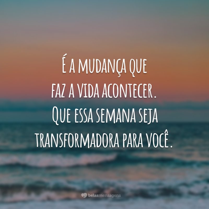 É a mudança que faz a vida acontecer. Que essa semana seja transformadora para você.