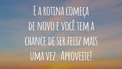 E a rotina começa de novo e você tem a chance de ser feliz mais uma vez. Aproveite!