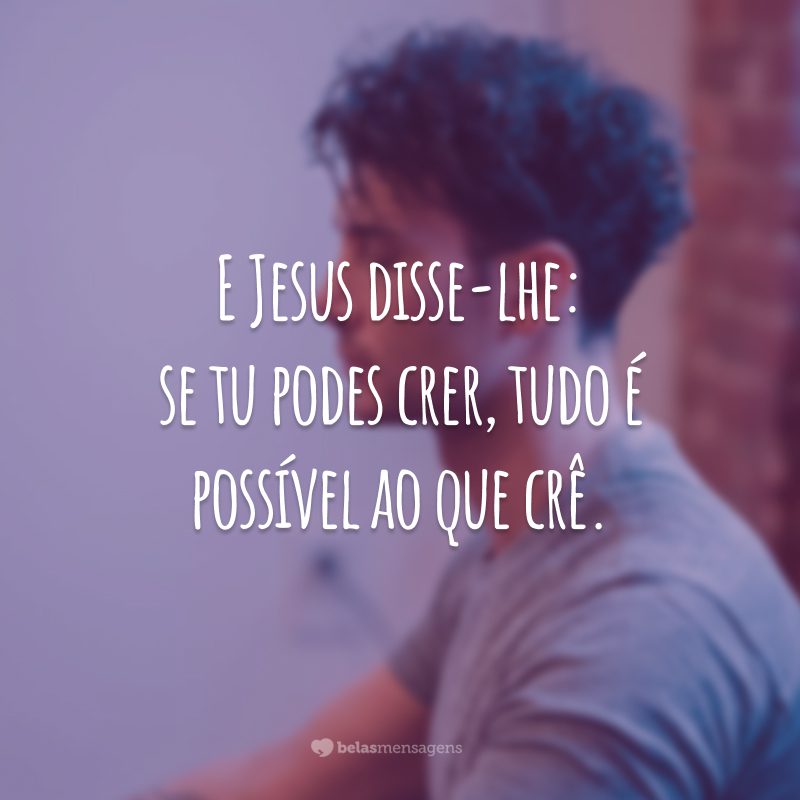 E Jesus disse-lhe: se tu podes crer, tudo é possível ao que crê.