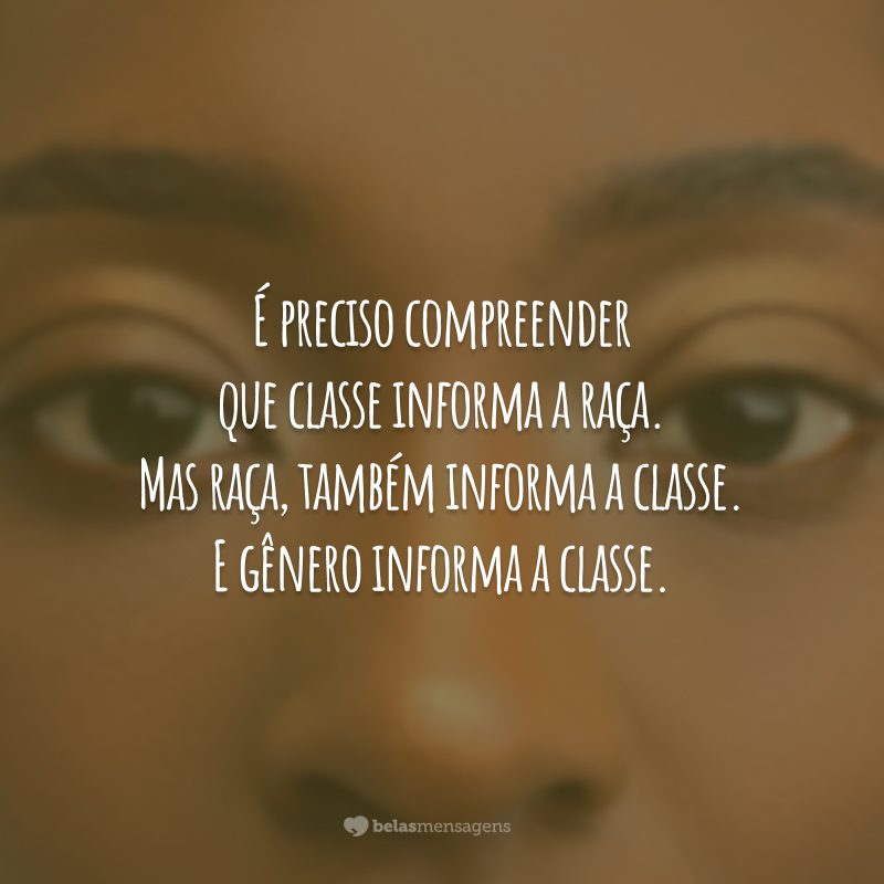 É preciso compreender que classe informa a raça. Mas raça, também informa a classe. E gênero informa a classe.