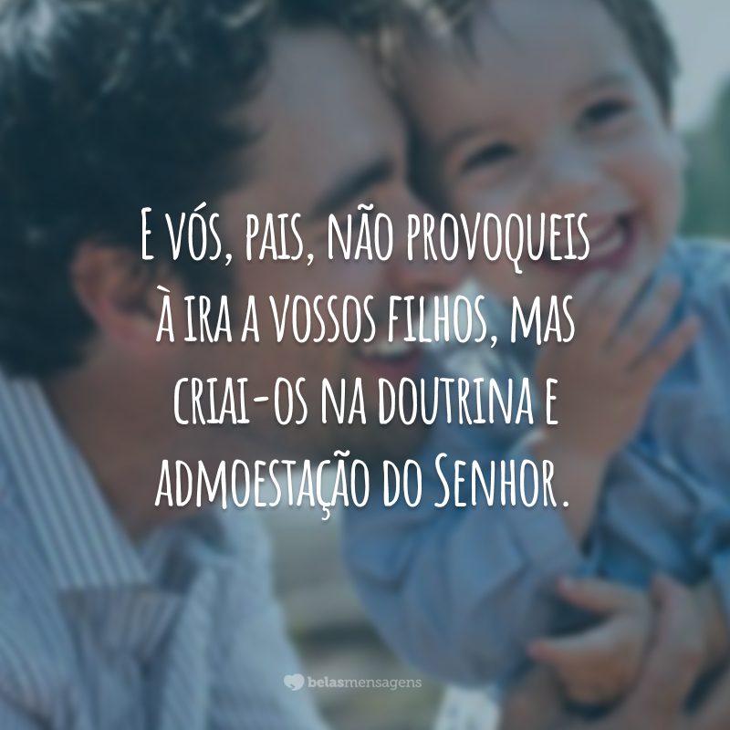 E vós, pais, não provoqueis à ira a vossos filhos, mas criai-os na doutrina e admoestação do Senhor.