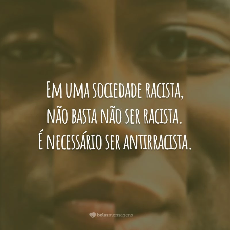 Em uma sociedade racista, não basta não ser racista. É necessário ser antirracista.