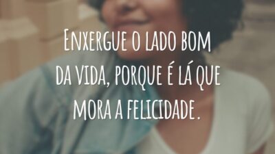 Enxergue o lado bom da vida, porque é lá que mora a felicidade.