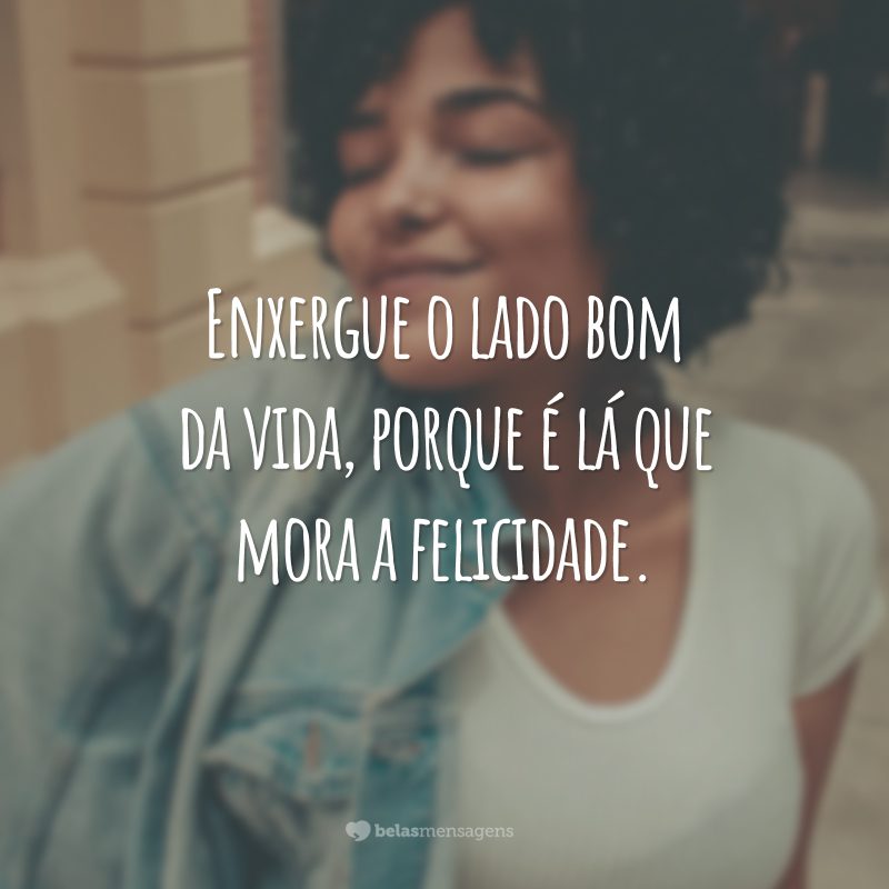 Enxergue o lado bom da vida, porque é lá que mora a felicidade.