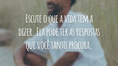 Escute o que a vida tem a dizer. Ela pode ter as respostas que você tanto procura.