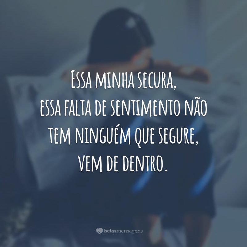 Essa minha secura, essa falta de sentimento não tem ninguém que segure, vem de dentro.