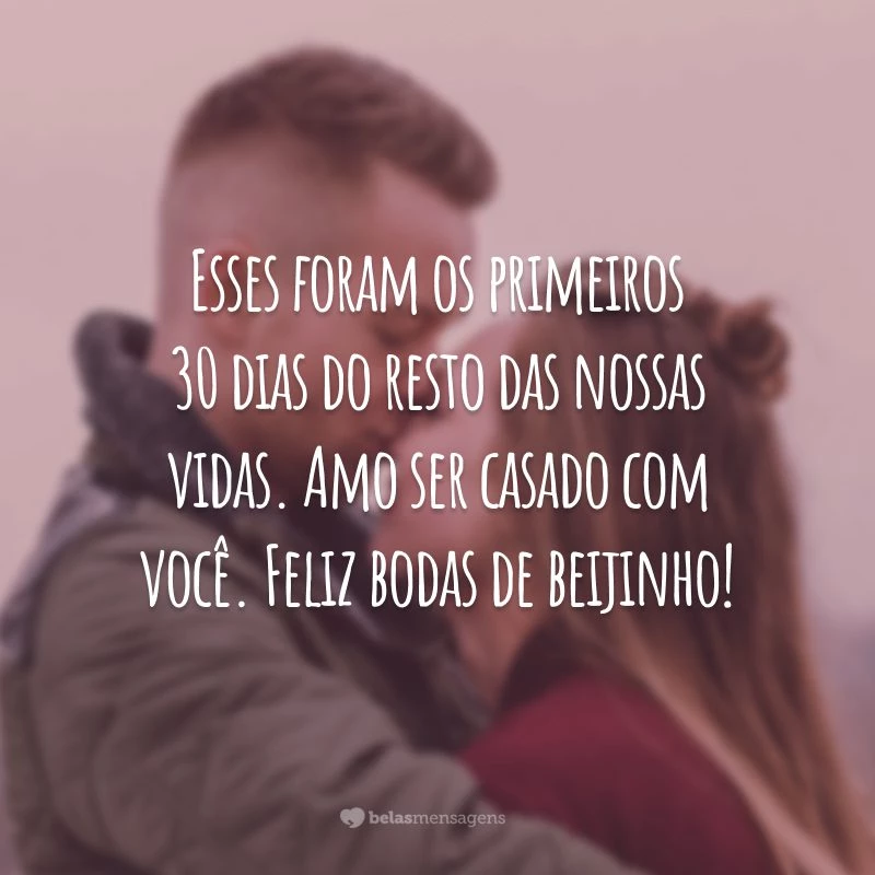 Esses foram os primeiros 30 dias do resto das nossas vidas. Amo ser casado com você. Feliz bodas de beijinho!