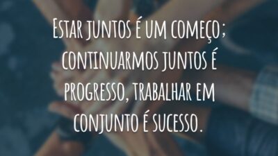 Estar juntos é um começo; continuarmos juntos é progresso, trabalhar em conjunto é sucesso.