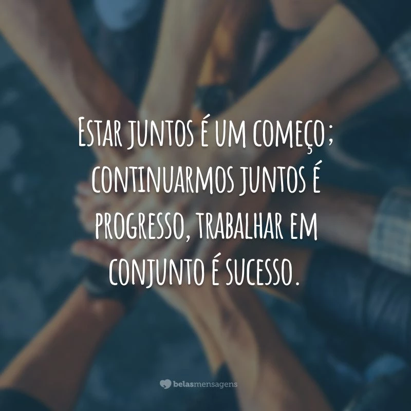 Estar juntos é um começo; continuarmos juntos é progresso, trabalhar em conjunto é sucesso.