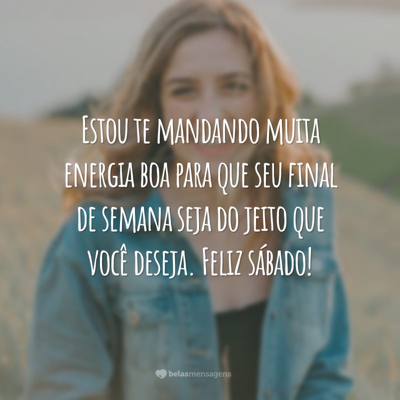 Estou te mandando muita energia boa para que seu final de semana seja do jeito que você deseja. Feliz sábado!