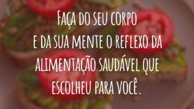 Faça do seu corpo e da sua mente o reflexo da alimentação saudável que escolheu para você.