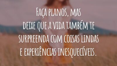 Faça planos, mas deixe que a vida também te surpreenda com coisas lindas e experiências inesquecíveis.