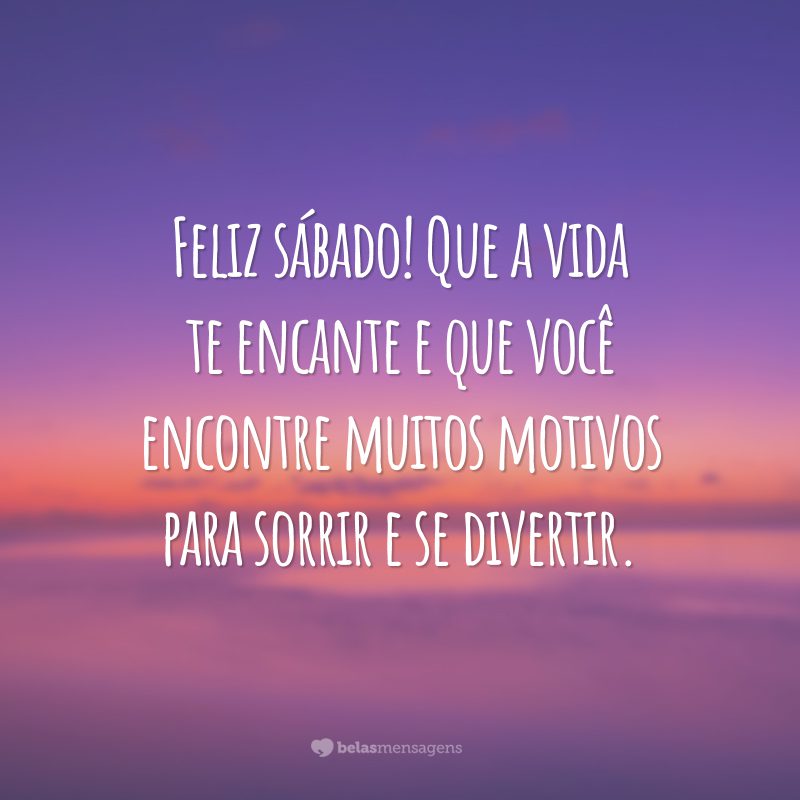 Feliz sábado! Que a vida te encante e que você encontre muitos motivos para sorrir e se divertir.