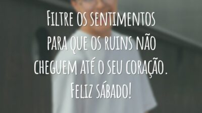 Filtre os sentimentos para que os ruins não cheguem até o seu coração. Feliz sábado!