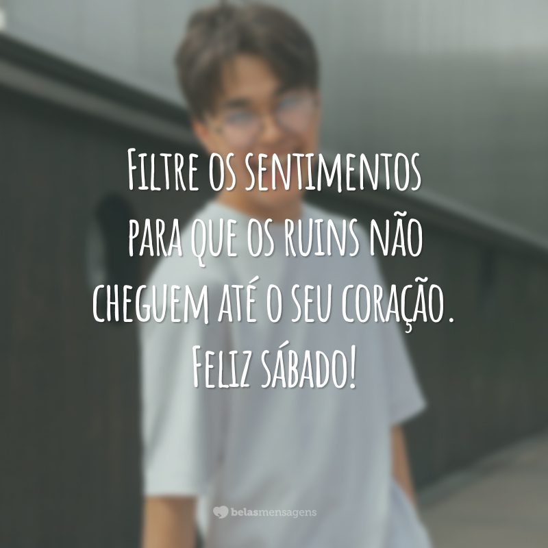 Filtre os sentimentos para que os ruins não cheguem até o seu coração. Feliz sábado!