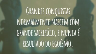 Grandes conquistas normalmente nascem com grande sacrifício, e nunca é resultado do egoísmo.