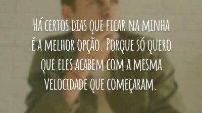 Há certos dias que ficar na minha é a melhor opção. Porque só quero que eles acabem com a mesma velocidade que começaram.