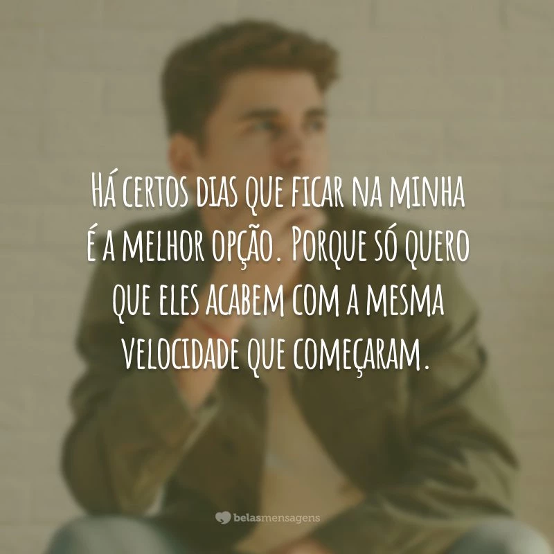 Há certos dias que ficar na minha é a melhor opção. Porque só quero que eles acabem com a mesma velocidade que começaram.