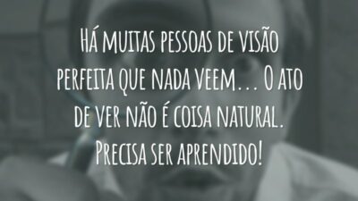 Há muitas pessoas de visão perfeita que nada veem... O ato de ver não é coisa natural. Precisa ser aprendido!