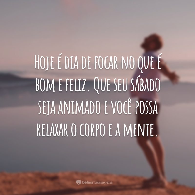 Hoje é dia de focar no que é bom e feliz. Que seu sábado seja animado e você possa relaxar o corpo e a mente.