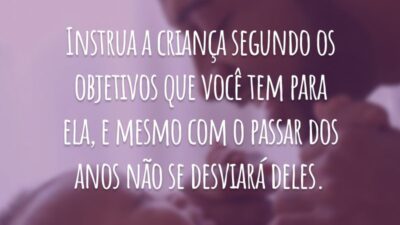 Instrua a criança segundo os objetivos que você tem para ela, e mesmo com o passar dos anos não se desviará deles.