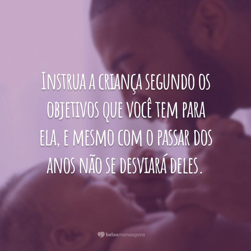 Instrua a criança segundo os objetivos que você tem para ela, e mesmo com o passar dos anos não se desviará deles.