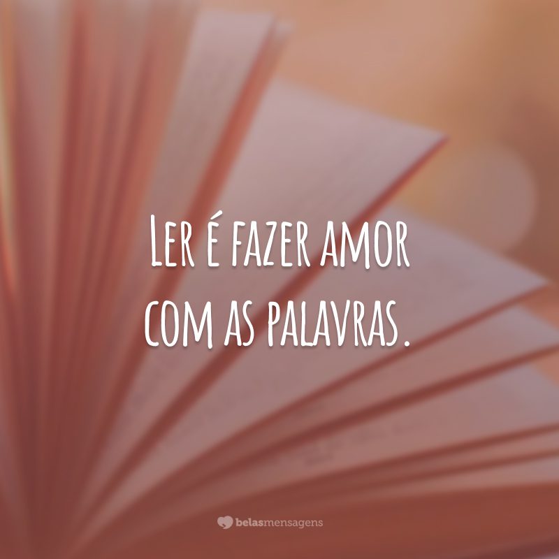 Ler é fazer amor com as palavras.