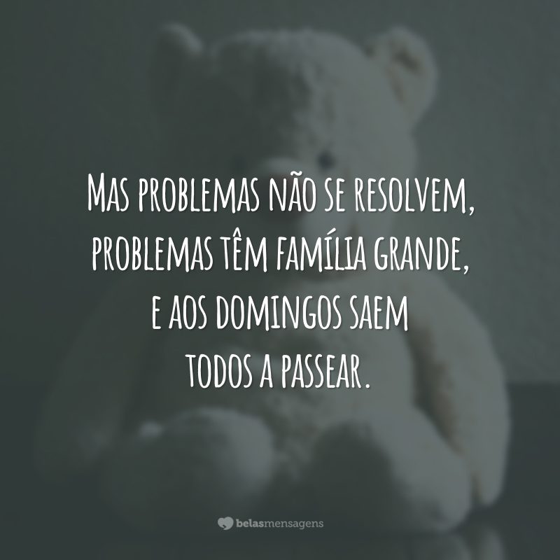 Mas problemas não se resolvem, problemas têm família grande, e aos domingos saem todos a passear.