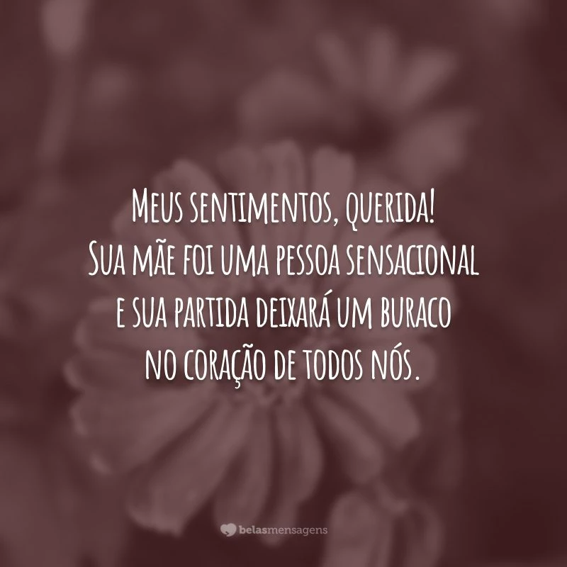 Meus sentimentos, querida! Sua mãe foi uma pessoa sensacional e sua partida deixará um buraco no coração de todos nós.