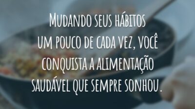 Mudando seus hábitos um pouco de cada vez, você conquista a alimentação saudável que sempre sonhou.